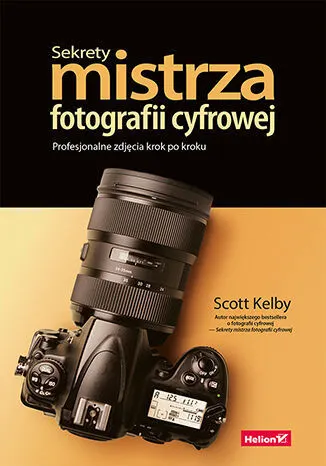 Sekrety mistrza fotografii cyfrowej. Profesjonalne zdjęcia krok po kroku