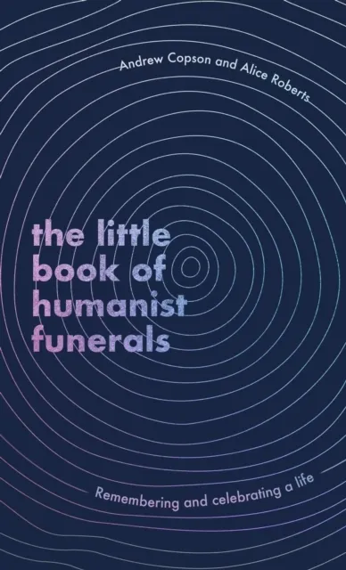 The Little Book of Humanist Funerals: Remembering And Celebrating A Life
