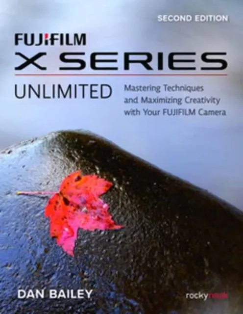FUJIFILM X Series Unlimited, 2nd Edition: Mastering Techniques and Maximizing Creativity with Your FUJIFILM Camera