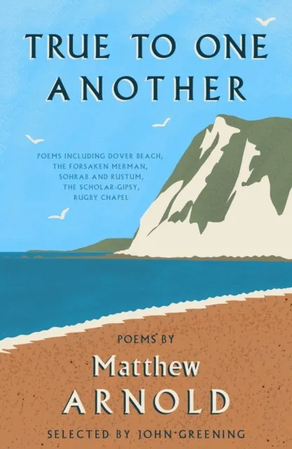 True to One Another Poems by Matthew Arnold Including Dover Beach, The Scholar-Gipsy, Rugby Chapel, The Forsaken Merman, Sohrab and Rustum