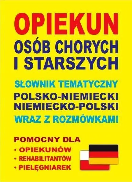 Opiekun osób chorych i starszych. Słownik tematyczny polsko-niemiecki niemiecko-polski wraz z rozmówkami